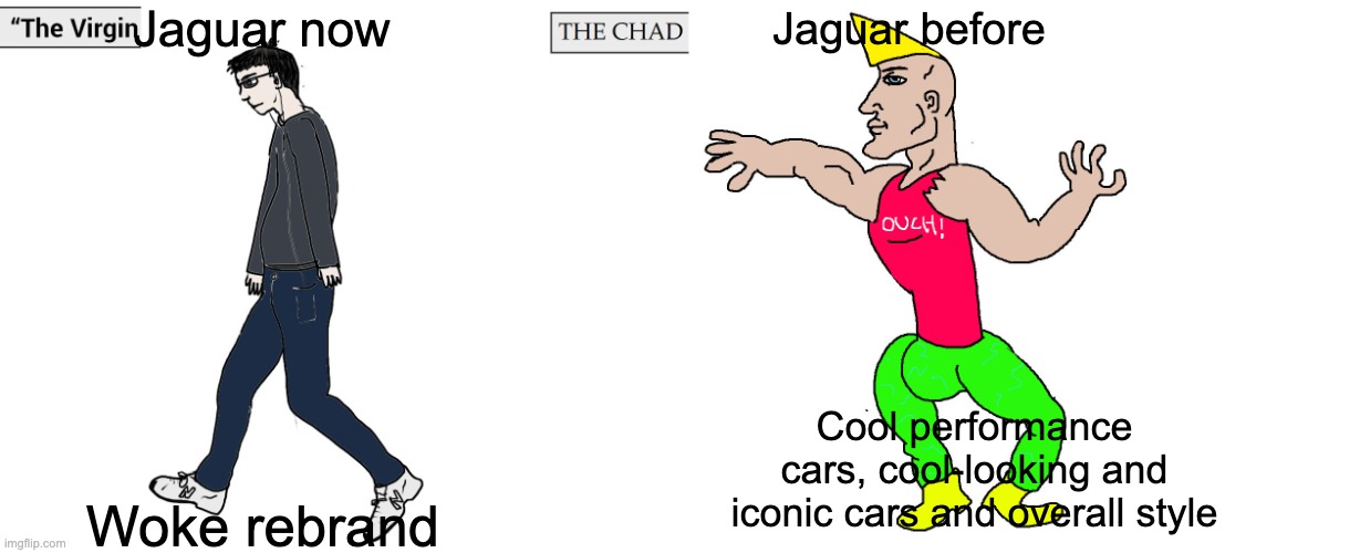 Jaguar rebrand meme | Jaguar now; Jaguar before; Cool performance cars, cool-looking and iconic cars and overall style; Woke rebrand | image tagged in virgin and chad | made w/ Imgflip meme maker