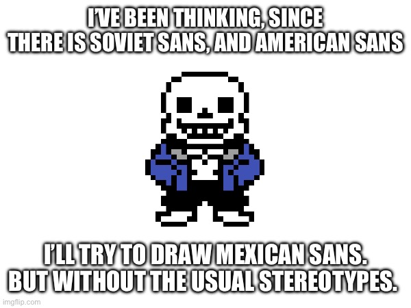 Do it for us. -NyehHehHeh | I’VE BEEN THINKING, SINCE THERE IS SOVIET SANS, AND AMERICAN SANS; I’LL TRY TO DRAW MEXICAN SANS. BUT WITHOUT THE USUAL STEREOTYPES. | made w/ Imgflip meme maker