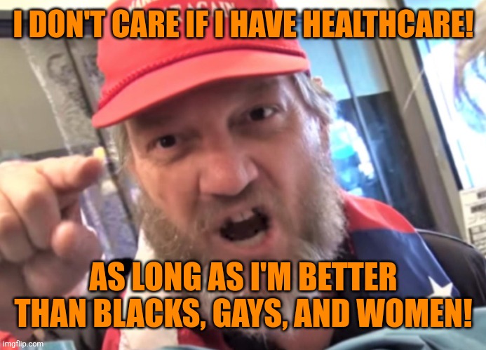 Angry Trumper MAGA White Supremacist | I DON'T CARE IF I HAVE HEALTHCARE! AS LONG AS I'M BETTER THAN BLACKS, GAYS, AND WOMEN! | image tagged in angry trumper maga white supremacist | made w/ Imgflip meme maker