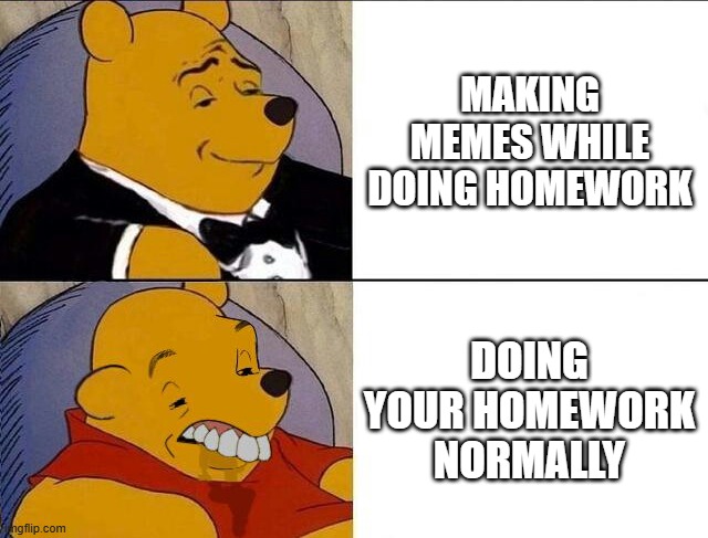 Tuxedo Winnie the Pooh grossed reverse | MAKING MEMES WHILE DOING HOMEWORK; DOING YOUR HOMEWORK NORMALLY | image tagged in tuxedo winnie the pooh grossed reverse | made w/ Imgflip meme maker