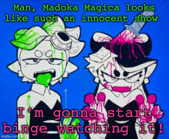 Sillies | Man, Madoka Magica looks like such an innocent show; I’m gonna start binge watching it! | image tagged in sillies | made w/ Imgflip meme maker