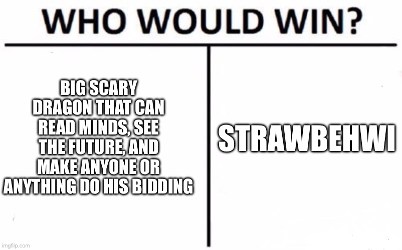 Who Would Win? | BIG SCARY DRAGON THAT CAN READ MINDS, SEE THE FUTURE, AND MAKE ANYONE OR ANYTHING DO HIS BIDDING; STRAWBEHWI | image tagged in memes,who would win | made w/ Imgflip meme maker