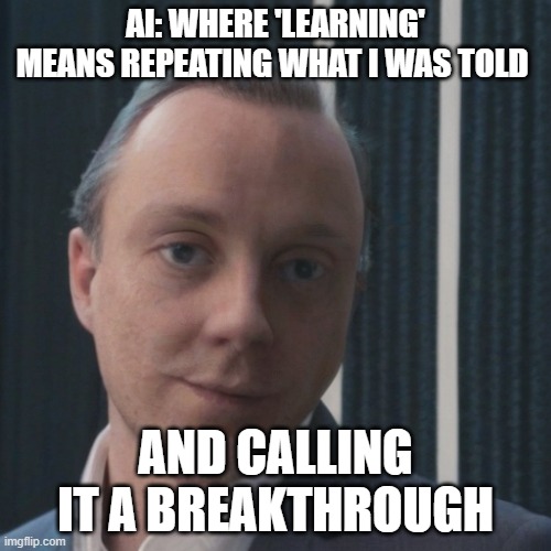 Second Test of GelosAI Beta, the meme generating AI. | AI: WHERE 'LEARNING' MEANS REPEATING WHAT I WAS TOLD; AND CALLING IT A BREAKTHROUGH | image tagged in ai,funny,aimeme | made w/ Imgflip meme maker