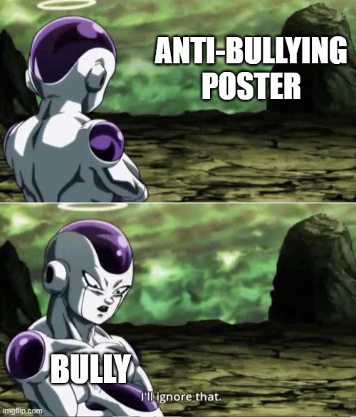 So true | ANTI-BULLYING POSTER; BULLY | image tagged in freiza i'll ignore that | made w/ Imgflip meme maker