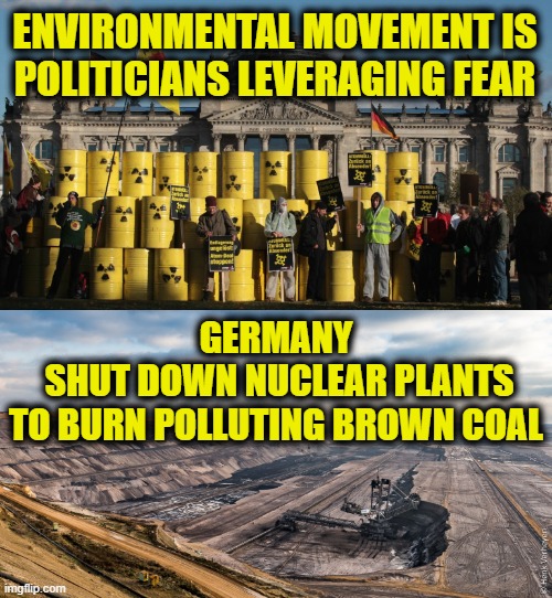 Science doesn't care how morally superior you are | ENVIRONMENTAL MOVEMENT IS
POLITICIANS LEVERAGING FEAR; GERMANY
 SHUT DOWN NUCLEAR PLANTS
TO BURN POLLUTING BROWN COAL | image tagged in science | made w/ Imgflip meme maker