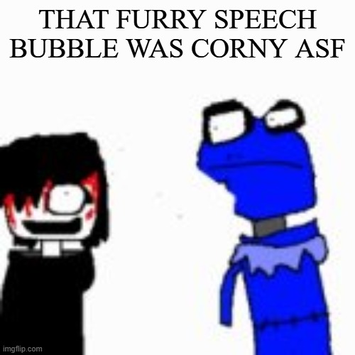 Onak low quality | THAT FURRY SPEECH BUBBLE WAS CORNY ASF | image tagged in onak low quality | made w/ Imgflip meme maker