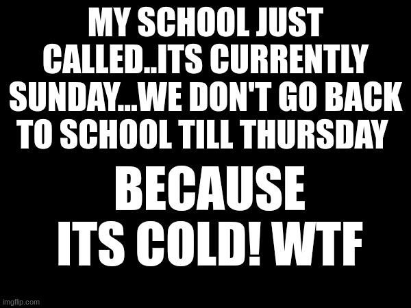 (Mod note - I'm so jealous) | MY SCHOOL JUST CALLED..ITS CURRENTLY SUNDAY...WE DON'T GO BACK TO SCHOOL TILL THURSDAY; BECAUSE ITS COLD! WTF | made w/ Imgflip meme maker