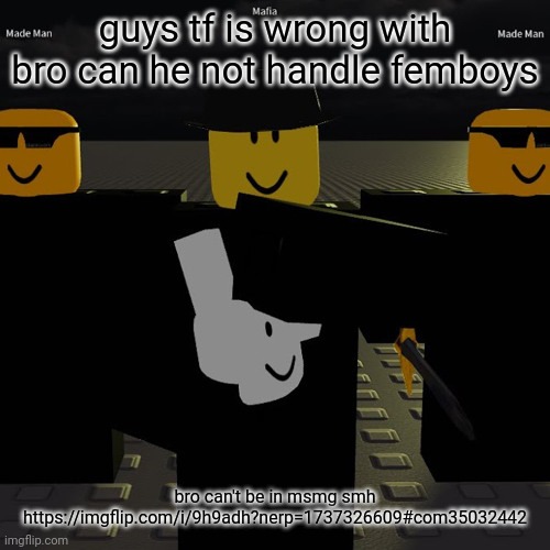 https://imgflip.com/i/9h9adh?nerp=1737326609#com35032442 | guys tf is wrong with bro can he not handle femboys; bro can't be in msmg smh
https://imgflip.com/i/9h9adh?nerp=1737326609#com35032442 | image tagged in mafia | made w/ Imgflip meme maker