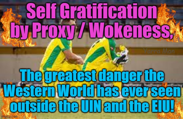 Self Gratification by Proxy / WOKE, the greatest danger ever faced by the Western World! | Self Gratification by Proxy / Wokeness, Yarra Man; The greatest danger the Western World has ever seen outside the UIN and the EIU! | image tagged in australian cricket,progressive,leftists,labor,virtue signalling,pinkos | made w/ Imgflip meme maker