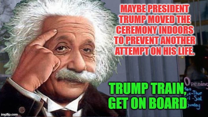 Roll Safe Einstein | MAYBE PRESIDENT TRUMP MOVED THE CEREMONY INDOORS TO PREVENT ANOTHER ATTEMPT ON HIS LIFE. TRUMP TRAIN, GET ON BOARD | image tagged in roll safe einstein | made w/ Imgflip meme maker