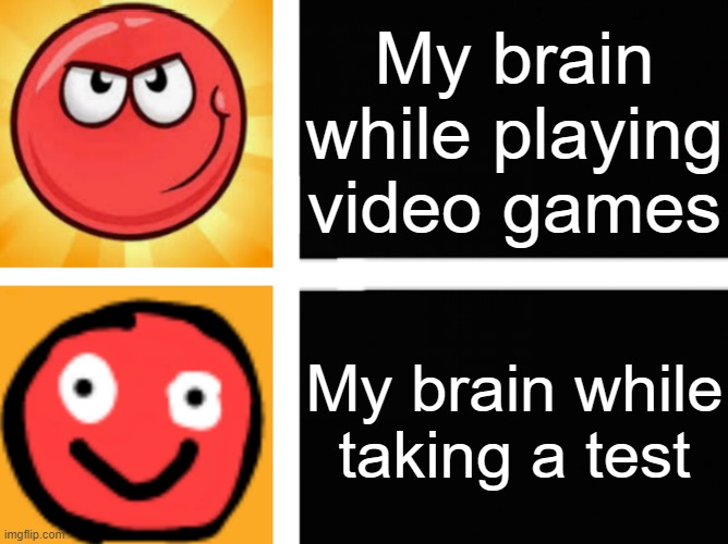 That's me | My brain while playing video games; My brain while taking a test | image tagged in smart ball stupid ball | made w/ Imgflip meme maker