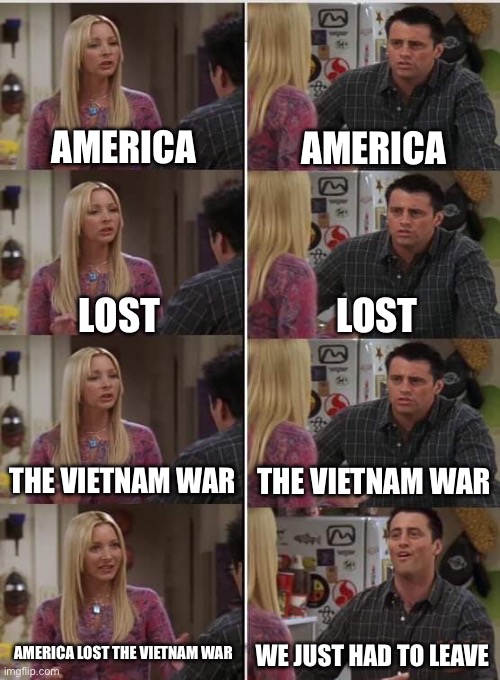 ?? | AMERICA; AMERICA; LOST; LOST; THE VIETNAM WAR; THE VIETNAM WAR; AMERICA LOST THE VIETNAM WAR; WE JUST HAD TO LEAVE | image tagged in phoebe joey,history,history memes,vietnam,usa | made w/ Imgflip meme maker