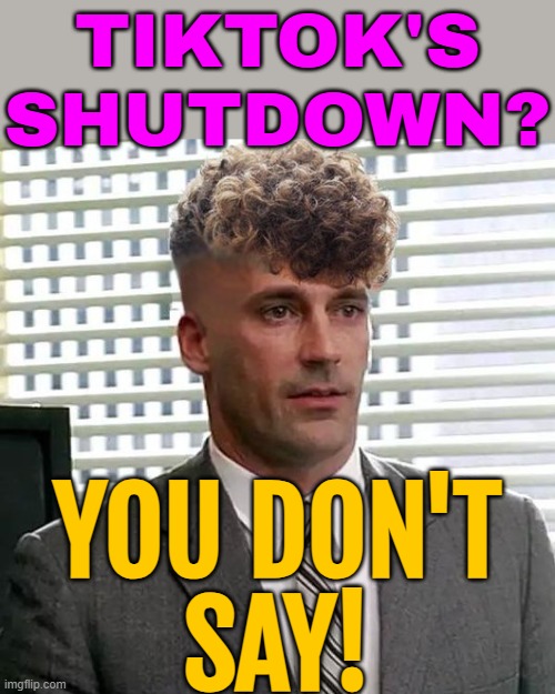 Tiktok's Shutdown? You Don't Say! | TIKTOK'S
SHUTDOWN? YOU DON'T
SAY! | image tagged in zoomer don draper,tiktok sucks,tiktok,breaking news,donald trump,gen z humor | made w/ Imgflip meme maker