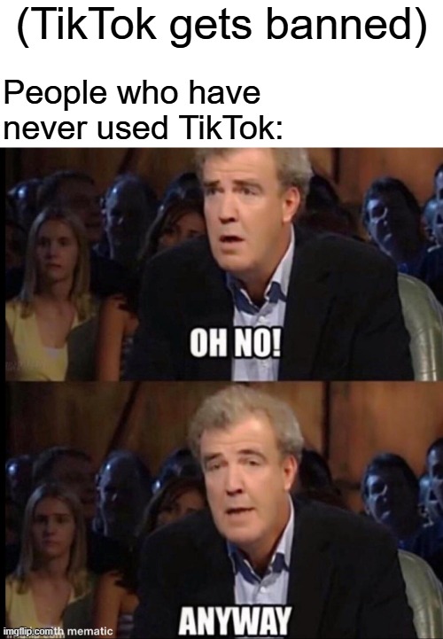 Thank God! Finally! | (TikTok gets banned); People who have never used TikTok: | image tagged in oh no anyway,tiktok,funny memes,memes,relatable memes | made w/ Imgflip meme maker