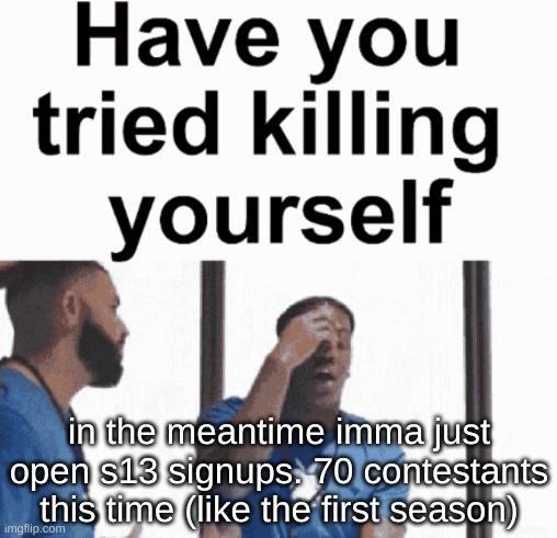 have you tried killing yourself | in the meantime imma just open s13 signups. 70 contestants this time (like the first season) | image tagged in have you tried killing yourself | made w/ Imgflip meme maker