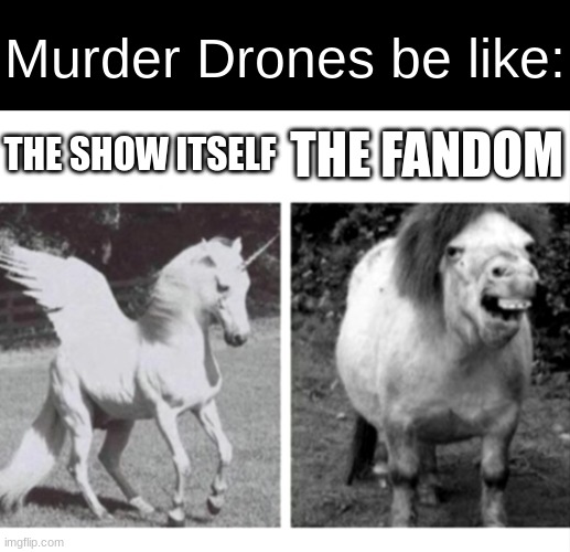 Beautiful Unicorn and Ugly Horse | Murder Drones be like:; THE SHOW ITSELF; THE FANDOM | image tagged in beautiful unicorn and ugly horse | made w/ Imgflip meme maker