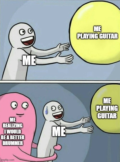 Running Away Balloon Meme | ME PLAYING GUITAR; ME; ME PLAYING GUITAR; ME REALIZING I WOULD BE A BETTER DRUMMER; ME | image tagged in memes,running away balloon,funny memes | made w/ Imgflip meme maker