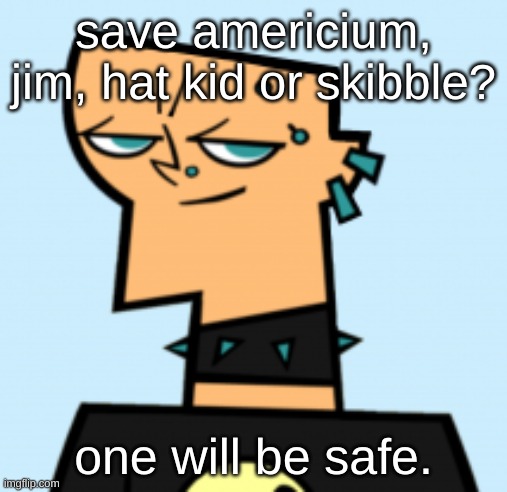 wait palmo wasnt safe either but uh | save americium, jim, hat kid or skibble? one will be safe. | image tagged in duncan | made w/ Imgflip meme maker