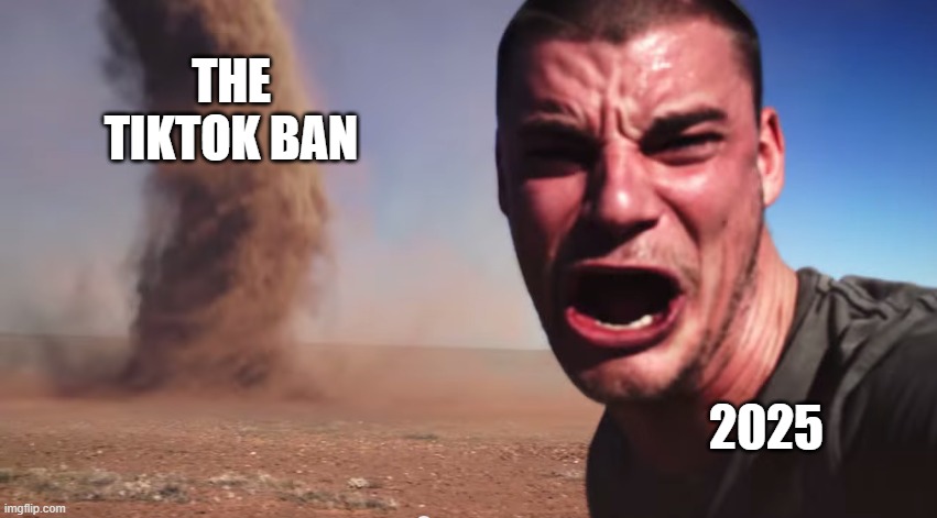 The TikTok Ban | THE TIKTOK BAN; 2025 | image tagged in here it comes | made w/ Imgflip meme maker