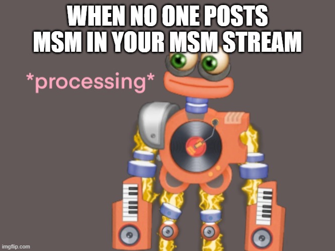 error e-e-e-error | WHEN NO ONE POSTS MSM IN YOUR MSM STREAM | image tagged in rare wubbox processing | made w/ Imgflip meme maker