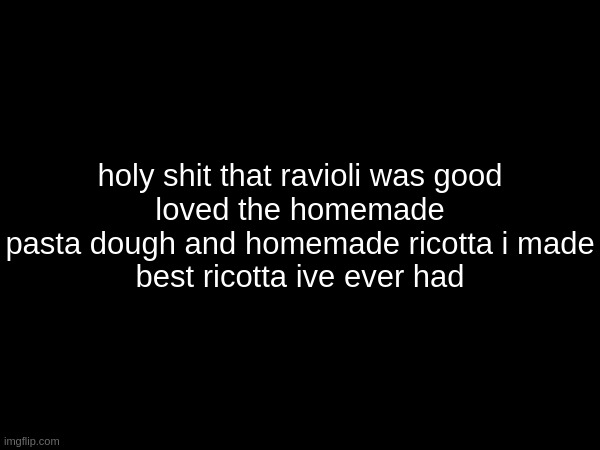 holy shit that ravioli was good

loved the homemade pasta dough and homemade ricotta i made

best ricotta ive ever had | made w/ Imgflip meme maker