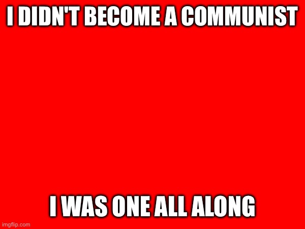 Since birth | I DIDN'T BECOME A COMMUNIST; I WAS ONE ALL ALONG | made w/ Imgflip meme maker