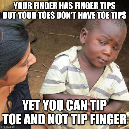 Third World Skeptical Kid Meme | YOUR FINGER HAS FINGER TIPS BUT YOUR TOES DON'T HAVE TOE TIPS; YET YOU CAN TIP TOE AND NOT TIP FINGER | image tagged in memes,third world skeptical kid | made w/ Imgflip meme maker