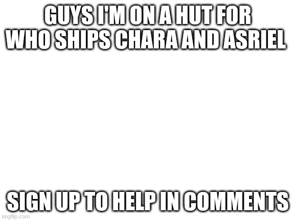 *hunt | GUYS I'M ON A HUT FOR WHO SHIPS CHARA AND ASRIEL; SIGN UP TO HELP IN COMMENTS | image tagged in blank white template | made w/ Imgflip meme maker