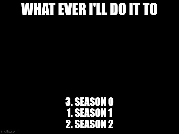 WHAT EVER I'LL DO IT TO; 3. SEASON 0
1. SEASON 1
2. SEASON 2 | made w/ Imgflip meme maker