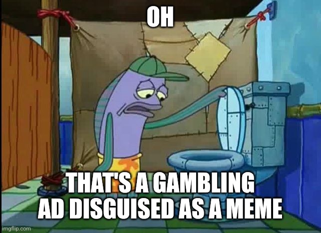oh thats a toilet spongebob fish | OH; THAT'S A GAMBLING AD DISGUISED AS A MEME | image tagged in oh thats a toilet spongebob fish | made w/ Imgflip meme maker