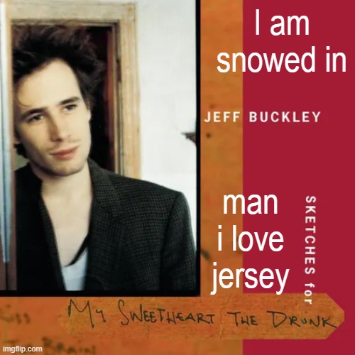 sketches for my sweetheart the drunk | I am snowed in; man i love jersey | image tagged in sketches for my sweetheart the drunk | made w/ Imgflip meme maker