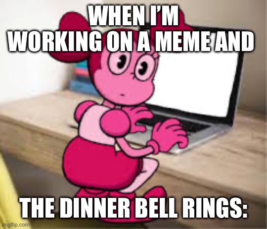 When it’s time for dinner be like: | WHEN I’M WORKING ON A MEME AND; THE DINNER BELL RINGS: | image tagged in spinel is a degenerate | made w/ Imgflip meme maker