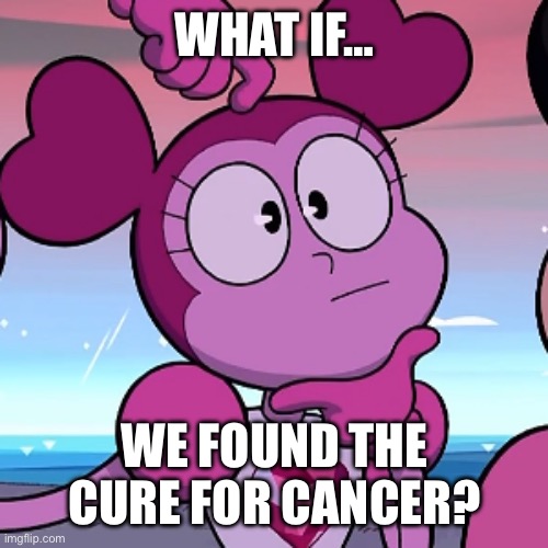 What if… (Part One) | WHAT IF…; WE FOUND THE CURE FOR CANCER? | image tagged in what if | made w/ Imgflip meme maker