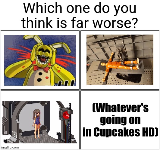 So Little Options, So Painful Experience | Which one do you think is far worse? (Whatever's going on in Cupcakes HD) | image tagged in memes,blank comic panel 2x2 | made w/ Imgflip meme maker