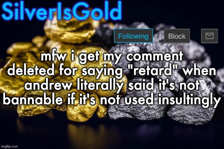 Silver’s Nostalgia Template | mfw i get my comment deleted for saying "retard" when andrew literally said it's not bannable if it's not used insultingly | image tagged in silver s nostalgia template | made w/ Imgflip meme maker