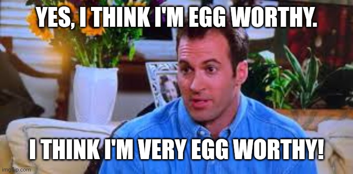 YES, I THINK I'M EGG WORTHY. I THINK I'M VERY EGG WORTHY! | made w/ Imgflip meme maker