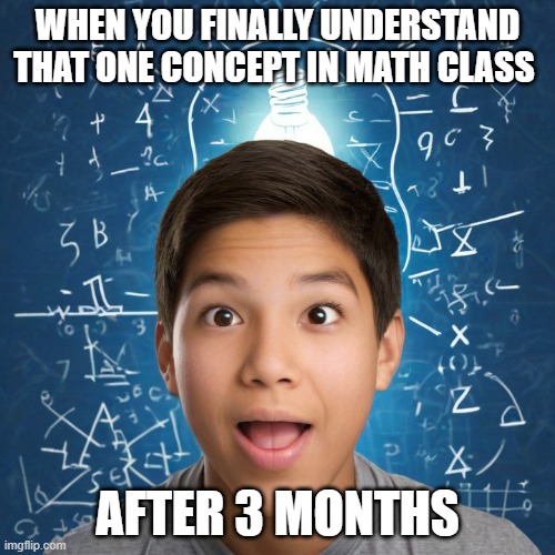 Test of GelosAI Beta V1.0.4, the meme generating AI. | WHEN YOU FINALLY UNDERSTAND THAT ONE CONCEPT IN MATH CLASS; AFTER 3 MONTHS | image tagged in school,ai,funny | made w/ Imgflip meme maker