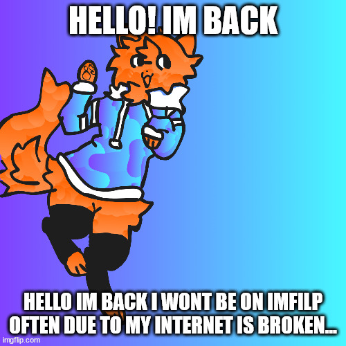 Hello! | HELLO! IM BACK; HELLO IM BACK I WONT BE ON IMFILP OFTEN DUE TO MY INTERNET IS BROKEN... | image tagged in meow | made w/ Imgflip meme maker