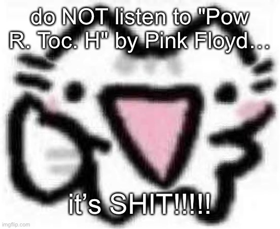 silly cat thumbs up (content aware scale) | do NOT listen to "Pow R. Toc. H" by Pink Floyd…; it’s SHIT!!!!! | image tagged in silly cat thumbs up content aware scale | made w/ Imgflip meme maker