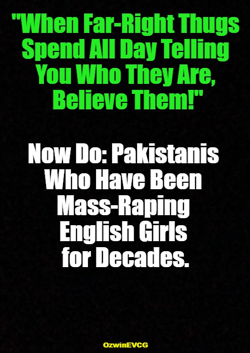 [WFT ND] | "When Far-Right Thugs 

Spend All Day Telling 

You Who They Are, 

Believe Them!"; Now Do: Pakistanis 

Who Have Been 

Mass-Raping 

English Girls 

for Decades. OzwinEVCG | image tagged in you don't say,double standard,antiwhite planet,politicians suck,government corruption,invasion of the mind snatchers | made w/ Imgflip meme maker