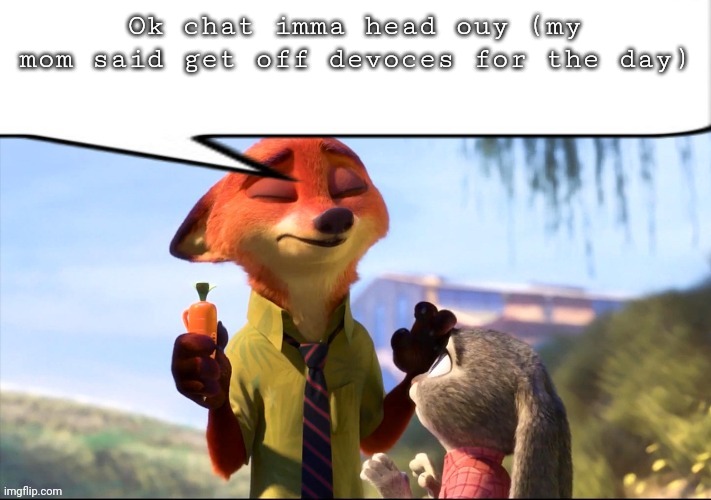 might watch next episode of beast games tonight | Ok chat imma head ouy (my mom said get off devoces for the day) | image tagged in nick wilde speech bubble | made w/ Imgflip meme maker