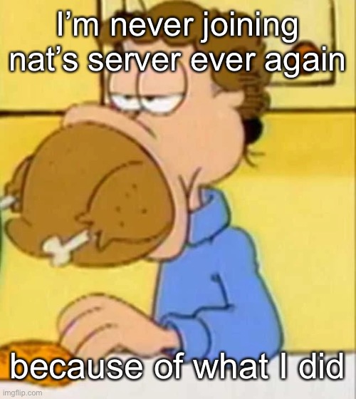 unless she doesn’t hate me no more | I’m never joining nat’s server ever again; because of what I did | image tagged in jon arbuckle turkey | made w/ Imgflip meme maker