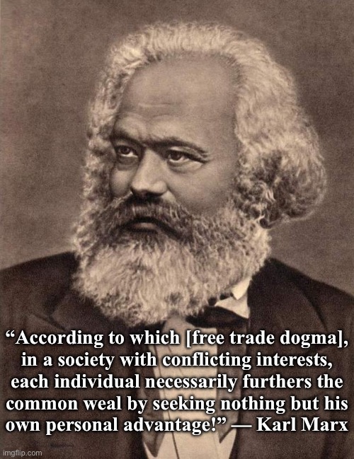 Karl Marx on free trade dogma | “According to which [free trade dogma],
in a society with conflicting interests,
each individual necessarily furthers the
common weal by seeking nothing but his
own personal advantage!” — Karl Marx | image tagged in marx please,karl marx,capitalism,socialism,communism,free market | made w/ Imgflip meme maker