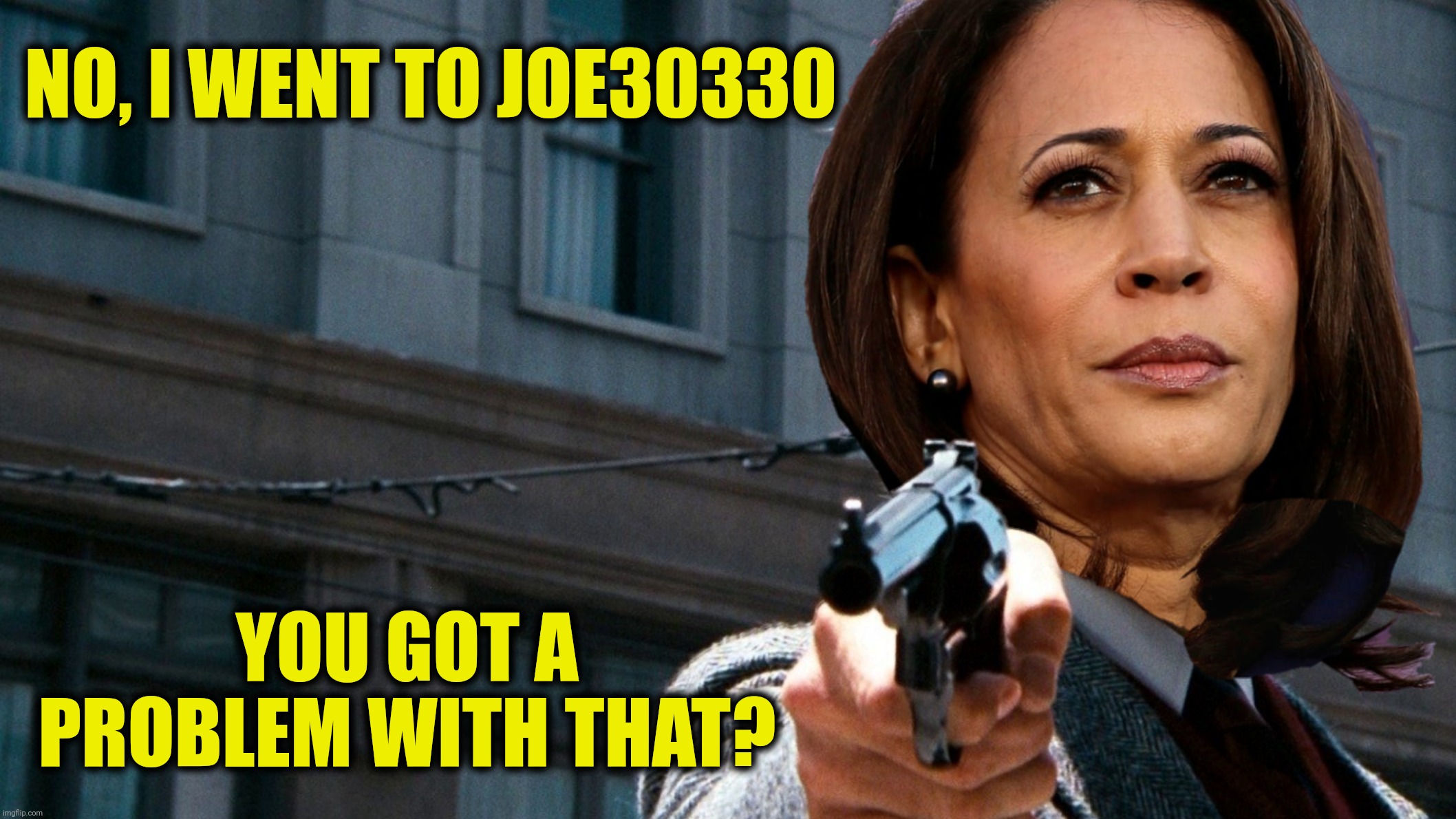 NO, I WENT TO JOE30330 YOU GOT A PROBLEM WITH THAT? | made w/ Imgflip meme maker