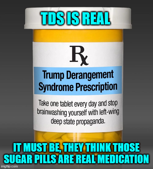 TDS is real... and so are their sugar pills | TDS IS REAL; IT MUST BE, THEY THINK THOSE SUGAR PILLS ARE REAL MEDICATION | image tagged in tds,medication | made w/ Imgflip meme maker