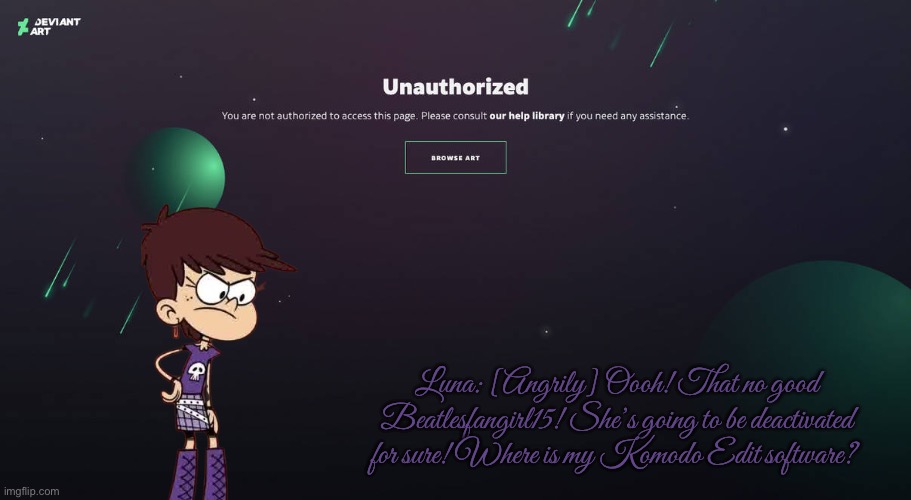 Luna Loud is Angry at Beatlesfangirl15 | Luna: [Angrily] Oooh! That no good Beatlesfangirl15! She’s going to be deactivated for sure! Where is my Komodo Edit software? | image tagged in the loud house,loud house,angry,angry girl,deviantart,meme | made w/ Imgflip meme maker