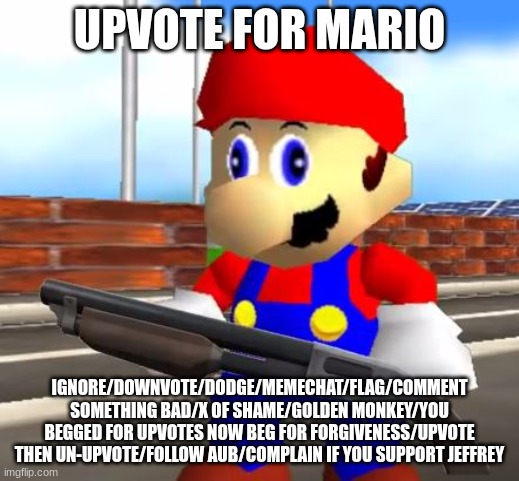 SMG4 Shotgun Mario | UPVOTE FOR MARIO; IGNORE/DOWNVOTE/DODGE/MEMECHAT/FLAG/COMMENT SOMETHING BAD/X OF SHAME/GOLDEN MONKEY/YOU BEGGED FOR UPVOTES NOW BEG FOR FORGIVENESS/UPVOTE THEN UN-UPVOTE/FOLLOW AUB/COMPLAIN IF YOU SUPPORT JEFFREY | image tagged in smg4 shotgun mario,ragebait | made w/ Imgflip meme maker