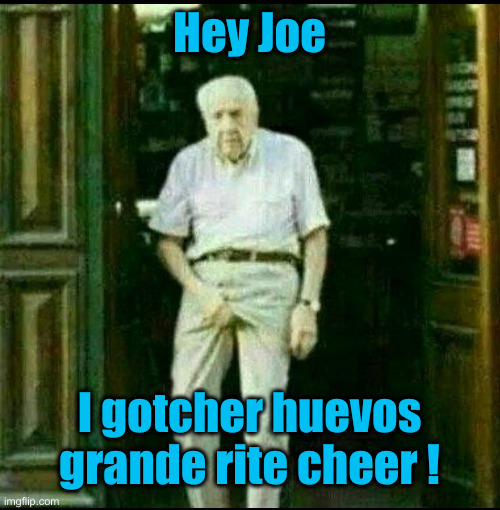 viejo agarrandose los huevos | Hey Joe I gotcher huevos grande rite cheer ! | image tagged in viejo agarrandose los huevos | made w/ Imgflip meme maker