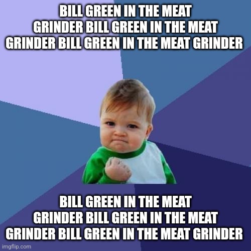 Bill green in the meat grinder | BILL GREEN IN THE MEAT GRINDER BILL GREEN IN THE MEAT GRINDER BILL GREEN IN THE MEAT GRINDER; BILL GREEN IN THE MEAT GRINDER BILL GREEN IN THE MEAT GRINDER BILL GREEN IN THE MEAT GRINDER | image tagged in memes,success kid | made w/ Imgflip meme maker