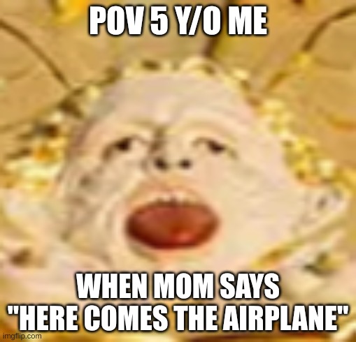 POV 5 Y/O ME; WHEN MOM SAYS "HERE COMES THE AIRPLANE" | made w/ Imgflip meme maker